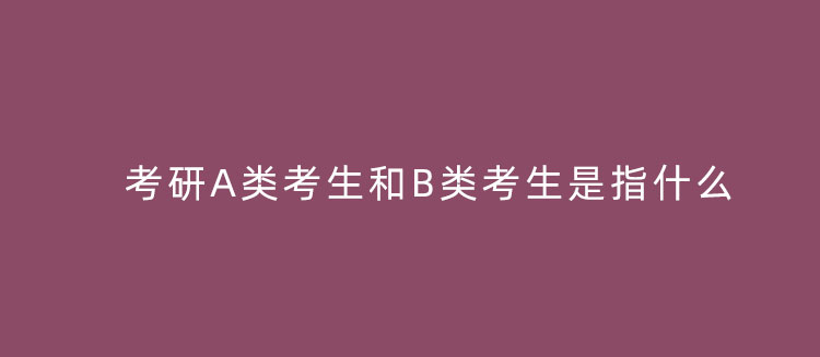 考研a类考生和b类考生是指什么 考研a类考生和b类考生是指什么