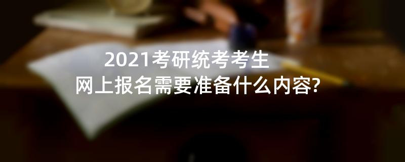 2021考研统考考生,网上报名需要准备什么内容?