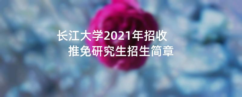 长江大学2021年招收,推免研究生江南网网站登录
