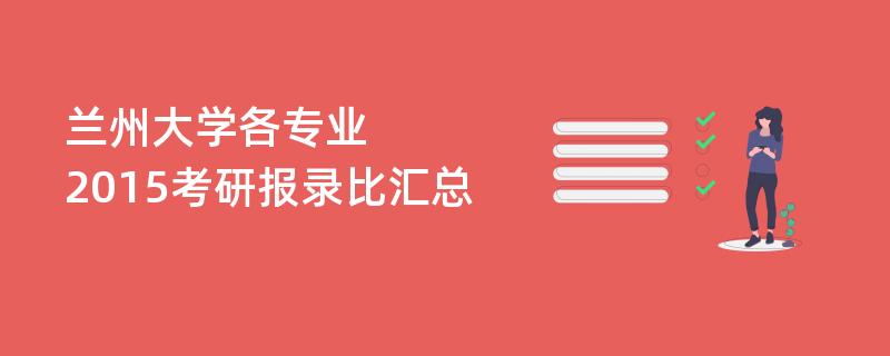 兰州大学各专业,2015考研报录比汇总 兰州大学各专业,2015考研报录比汇总