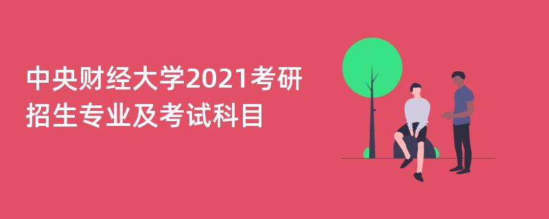 中央财经大学2021考研,招生专业及考试科目