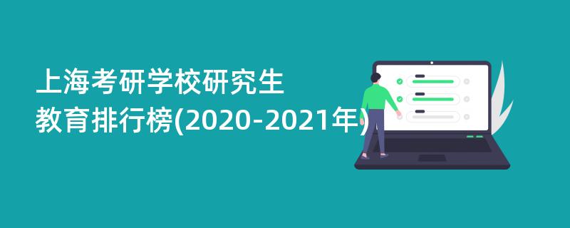 上海考研学校研究生教育排行榜(2020-2021年)