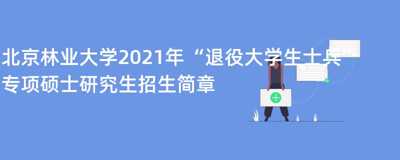 北京林业大学2021年“退役大学生士兵”专项硕士研究生江南网网站登录
