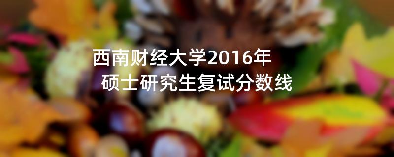 西南财经大学2016年,硕士研究生复试分数线