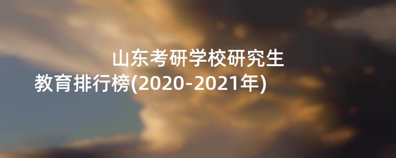 山东考研学校研究生教育排行榜(2020-2021年)