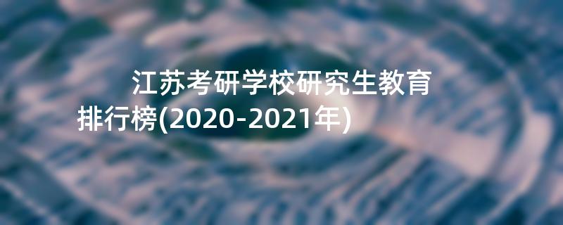 江苏考研学校研究生教育排行榜(2020-2021年)