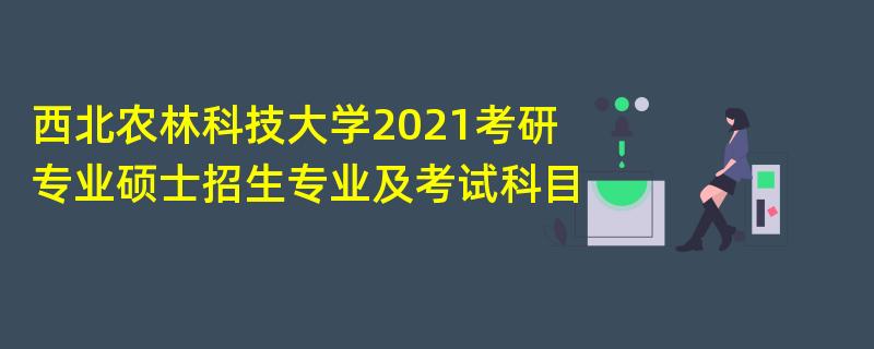 西北农林科技大学2021考研,专业硕士招生专业及考试科目