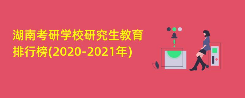 湖南考研学校研究生教育排行榜(2020-2021年)