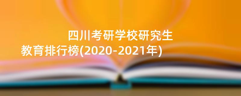 四川考研学校研究生教育排行榜(2020-2021年)
