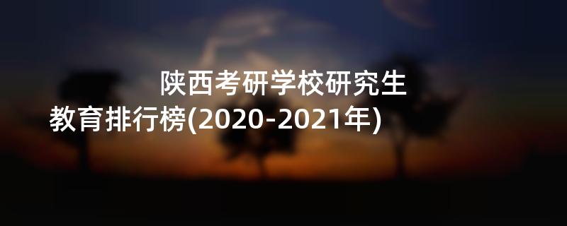 陕西考研学校研究生教育排行榜(2020-2021年)