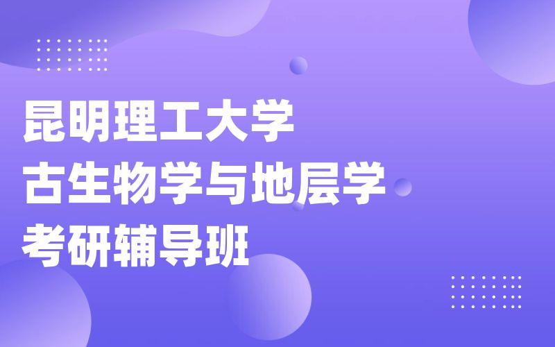 昆明理工大学古生物学与地层学考研辅导班