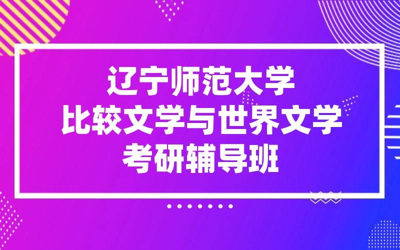 辽宁师范大学比较文学与世界文学考研辅导班