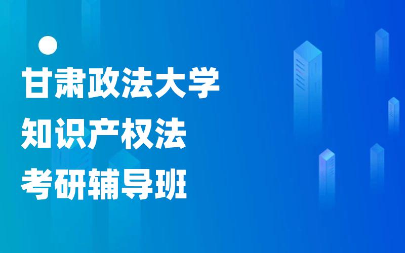 甘肃政法大学知识产权法考研辅导班